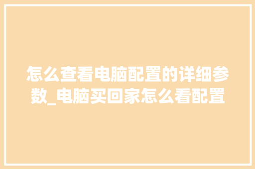 怎么查看电脑配置的详细参数_电脑买回家怎么看配置参数 电脑基础