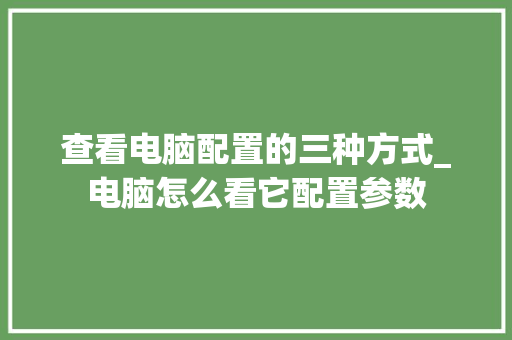 查看电脑配置的三种方式_电脑怎么看它配置参数 编程语言