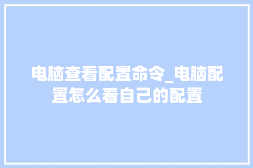 电脑查看配置命令_电脑配置怎么看自己的配置 电脑配置