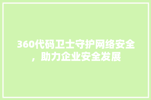 360代码卫士守护网络安全，助力企业安全发展