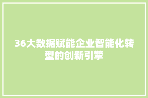 36大数据赋能企业智能化转型的创新引擎