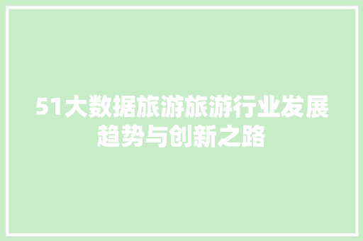 51大数据旅游旅游行业发展趋势与创新之路