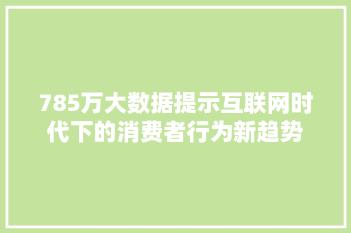 785万大数据提示互联网时代下的消费者行为新趋势