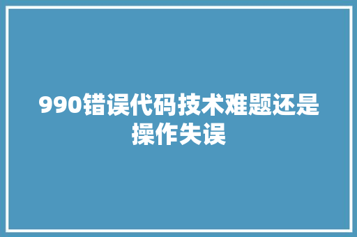 990错误代码技术难题还是操作失误