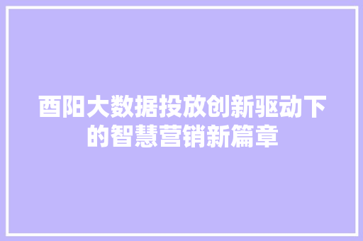 酉阳大数据投放创新驱动下的智慧营销新篇章