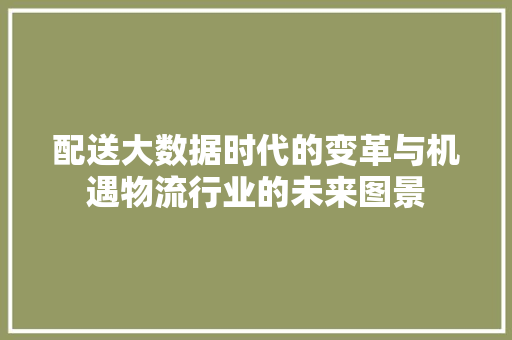 配送大数据时代的变革与机遇物流行业的未来图景
