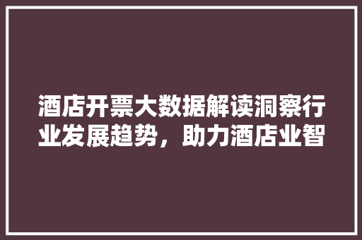 酒店开票大数据解读洞察行业发展趋势，助力酒店业智能化转型