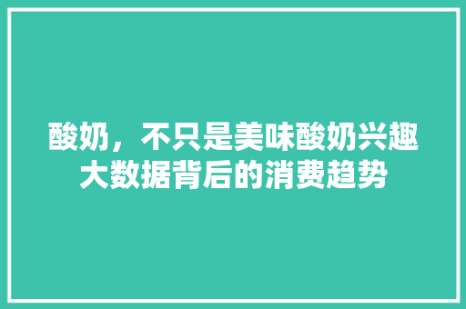 酸奶，不只是美味酸奶兴趣大数据背后的消费趋势