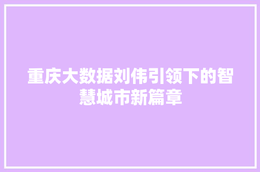 重庆大数据刘伟引领下的智慧城市新篇章 重庆大数据刘伟引领下的智慧城市新篇章