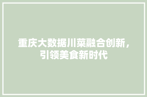 重庆大数据川菜融合创新,引领美食新时代 重庆大数据川菜融合创新,引领美食新时代
