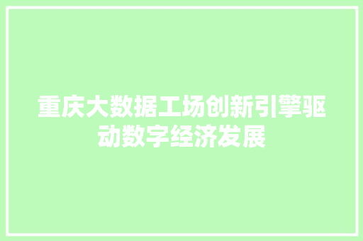 重庆大数据工场创新引擎驱动数字经济发展 重庆大数据工场创新引擎驱动数字经济发展