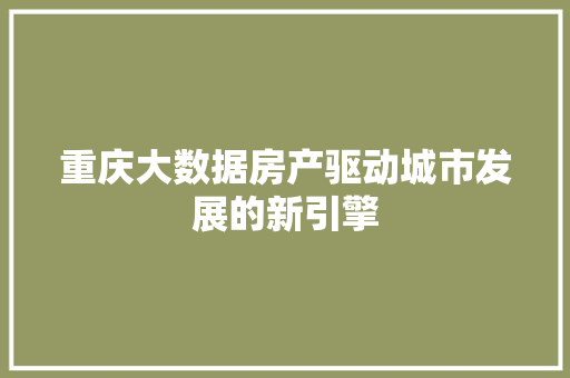 重庆大数据房产驱动城市发展的新引擎