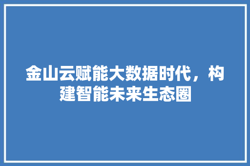 金山云赋能大数据时代，构建智能未来生态圈