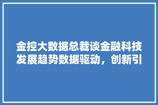 金控大数据总裁谈金融科技发展趋势数据驱动,创新引领未来 金控大数据总裁谈金融科技发展趋势数据驱动,创新引领未来