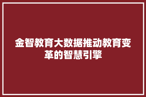 金智教育大数据推动教育变革的智慧引擎 金智教育大数据推动教育变革的智慧引擎