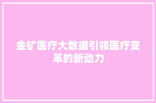 金矿医疗大数据引领医疗变革的新动力 金矿医疗大数据引领医疗变革的新动力