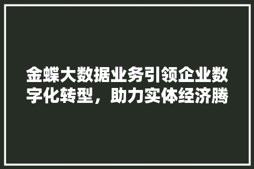 金蝶大数据业务引领企业数字化转型,助力实体经济腾飞 金蝶大数据业务引领企业数字化转型,助力实体经济腾飞
