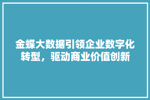 金蝶大数据引领企业数字化转型，驱动商业价值创新