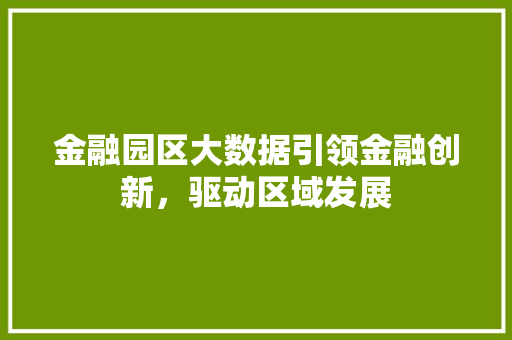 金融园区大数据引领金融创新,驱动区域发展 金融园区大数据引领金融创新,驱动区域发展