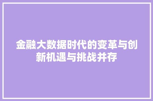 金融大数据时代的变革与创新机遇与挑战并存