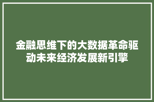 金融思维下的大数据革命驱动未来经济发展新引擎 金融思维下的大数据革命驱动未来经济发展新引擎