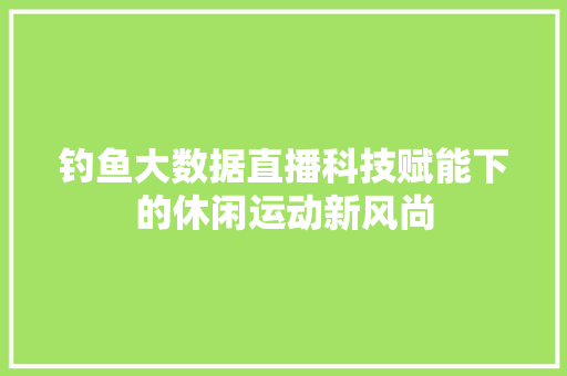 钓鱼大数据直播科技赋能下的休闲运动新风尚 操作系统
