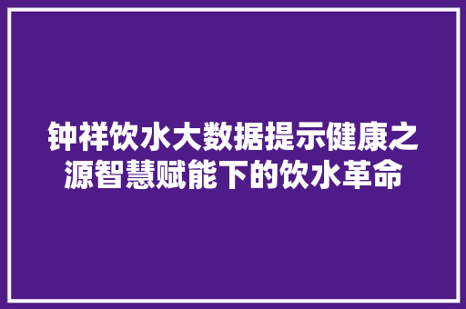 钟祥饮水大数据提示健康之源智慧赋能下的饮水革命