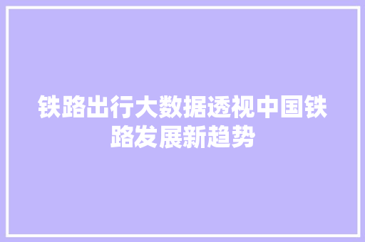铁路出行大数据透视中国铁路发展新趋势