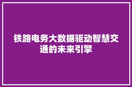 铁路电务大数据驱动智慧交通的未来引擎