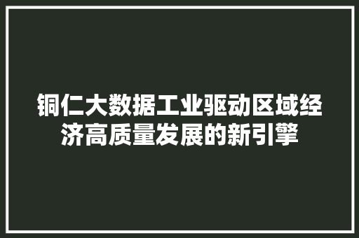 铜仁大数据工业驱动区域经济高质量发展的新引擎