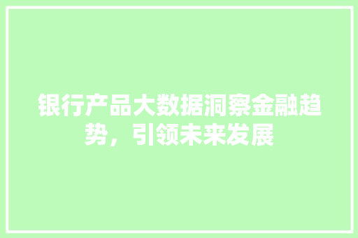银行产品大数据洞察金融趋势，引领未来发展