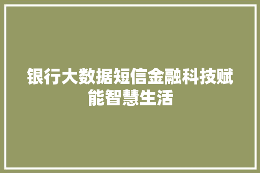银行大数据短信金融科技赋能智慧生活 银行大数据短信金融科技赋能智慧生活