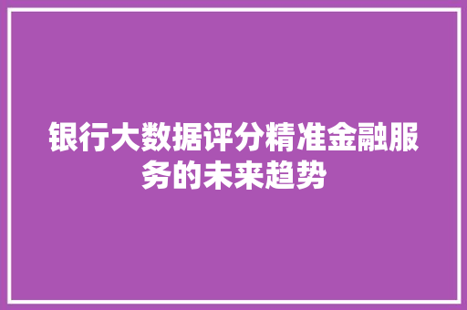 银行大数据评分精准金融服务的未来趋势