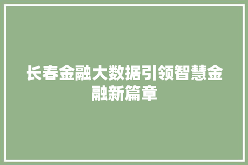 长春金融大数据引领智慧金融新篇章 长春金融大数据引领智慧金融新篇章