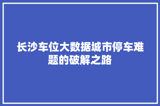 长沙车位大数据城市停车难题的破解之路