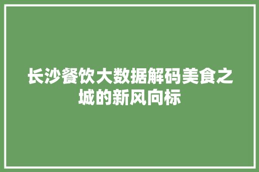 长沙餐饮大数据解码美食之城的新风向标