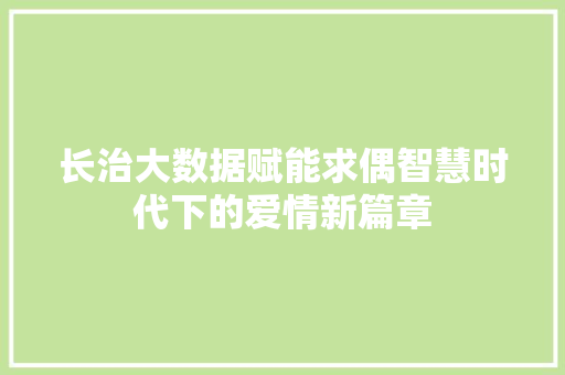 长治大数据赋能求偶智慧时代下的爱情新篇章 长治大数据赋能求偶智慧时代下的爱情新篇章