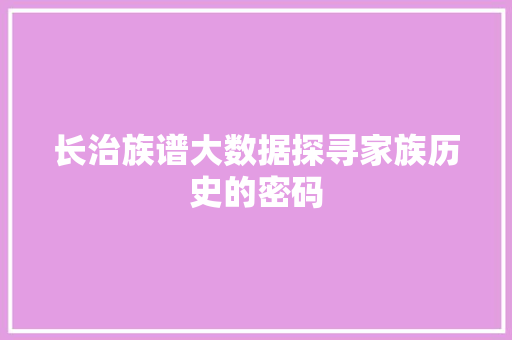 长治族谱大数据探寻家族历史的密码 长治族谱大数据探寻家族历史的密码