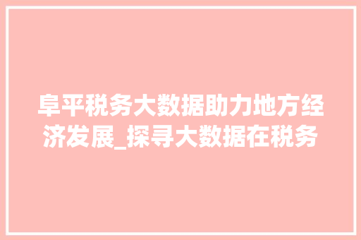 阜平税务大数据助力地方经济发展_探寻大数据在税务领域的创新应用