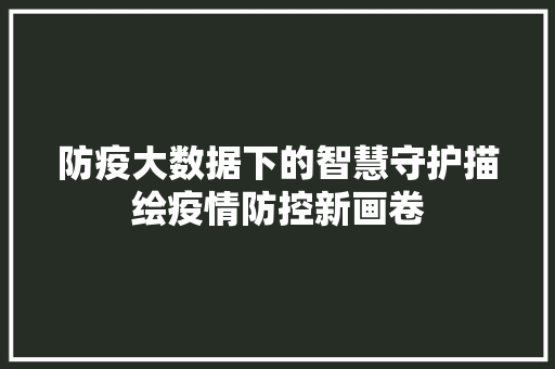 防疫大数据下的智慧守护描绘疫情防控新画卷 编程语言