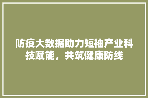 防疫大数据助力短袖产业科技赋能，共筑健康防线