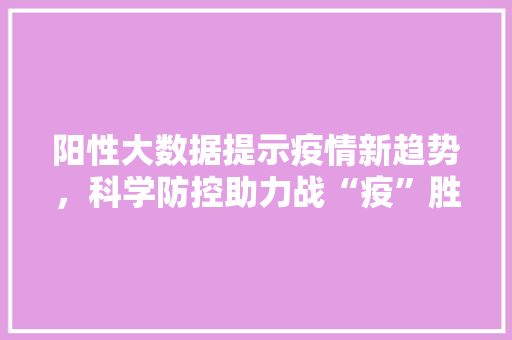 阳性大数据提示疫情新趋势，科学防控助力战“疫”胜利