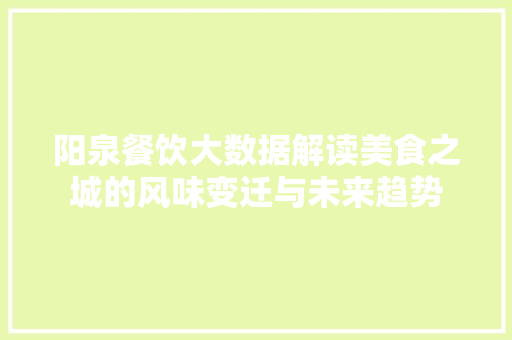 阳泉餐饮大数据解读美食之城的风味变迁与未来趋势