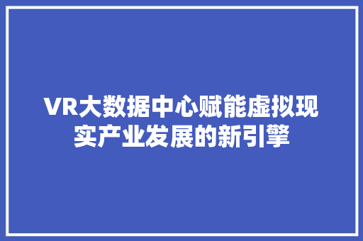 VR大数据中心赋能虚拟现实产业发展的新引擎