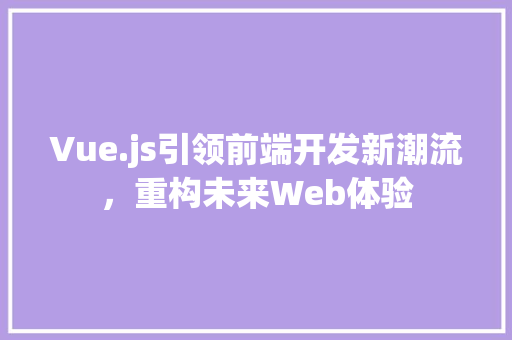 Vue.js引领前端开发新潮流，重构未来Web体验 编程语言