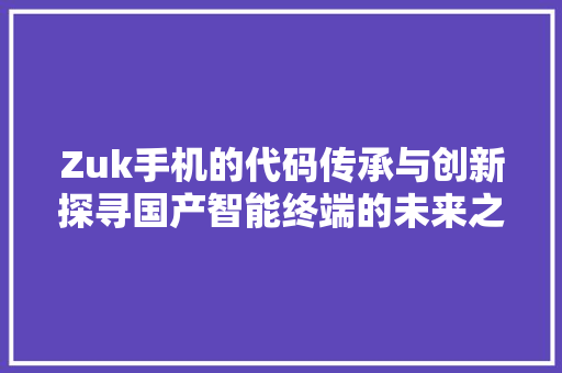 Zuk手机的代码传承与创新探寻国产智能终端的未来之路