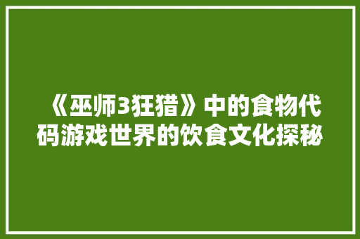 《巫师3狂猎》中的食物代码游戏世界的饮食文化探秘