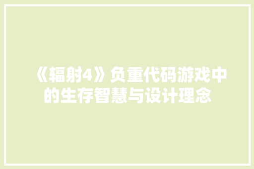《辐射4》负重代码游戏中的生存智慧与设计理念 《辐射4》负重代码游戏中的生存智慧与设计理念