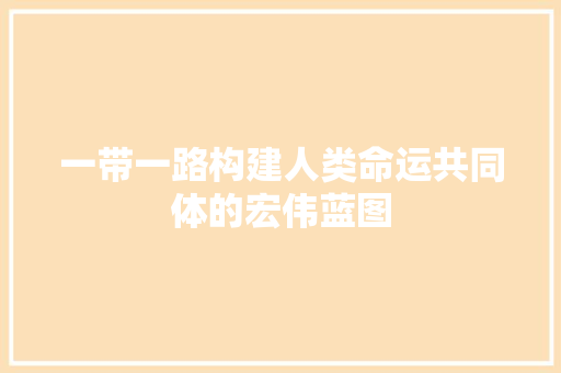 一带一路构建人类命运共同体的宏伟蓝图