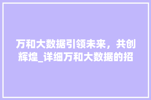 万和大数据引领未来，共创辉煌_详细万和大数据的招聘步骤与企业文化
